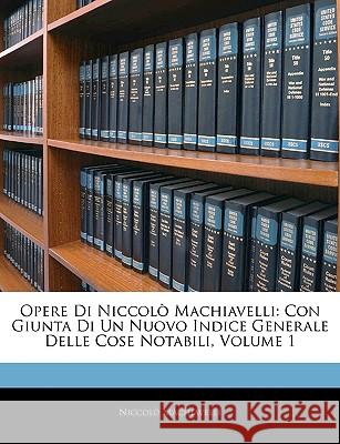 Opere Di Niccolo Machiavelli: Con Giunta Di Un Nuovo Indice Generale Delle Cose Notabili, Volume 1 Niccolò Machiavelli 9781145084803 