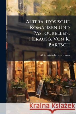 Altfranzösische Romanzen Und Pastourellen, Herausg. Von K. Bartsch Romanzen, Altfranzosische 9781145085558 