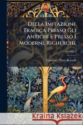 Della Imitazione Tragica Presso Gli Antichi E Presso I Moderni, Richerche, Volume 1 Francesco Bozzelli 9781145088351 