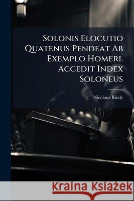 Solonis Elocutio Quatenus Pendeat AB Exemplo Homeri. Accedit Index Soloneus Nicolaus Riedy 9781145093577 