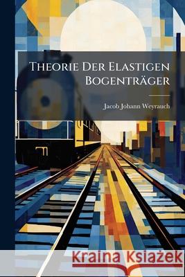 Theorie Der Elastigen Bogentrager Jacob Joha Weyrauch 9781145094062 