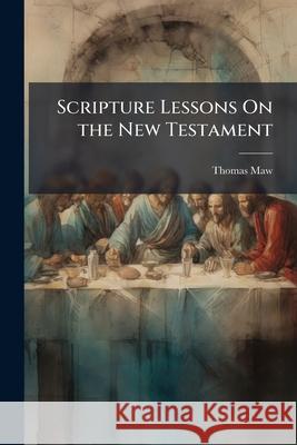 Scripture Lessons on the New Testament Thomas Maw 9781145095885 