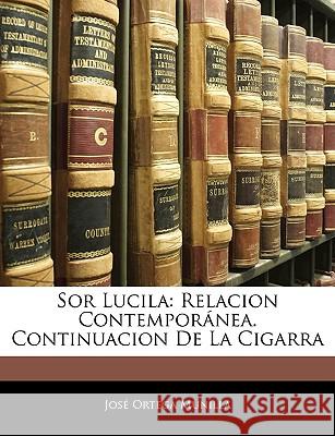 Sor Lucila: Relacion Contemporánea. Continuacion De La Cigarra Munilla, Jose Ortega 9781145096523