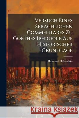 Versuch Eines Sprachlichen Commentares Zu Goethes Iphigenie Auf Historischer Grundlage Raimund Halatschka 9781145103641 