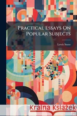 Practical Essays on Popular Subjects Lewis Snow 9781145106277 