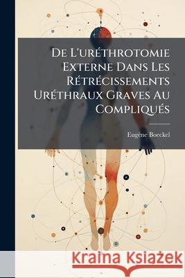 de l'Uréthrotomie Externe Dans Les Rétrécissements Uréthraux Graves Au Compliqués Boeckel, Eugene 9781145106819 