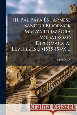 III. Pál Pápa És Farnese Sándor Bibornok Magyarországra Vonatkozó Diplomacziai Levelezései (1535-1549) ... Ovary, Lipot 9781145108271 