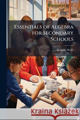 Essentials of Algebra for Secondary Schools: By Webster Wells Webster Wells 9781145109629 