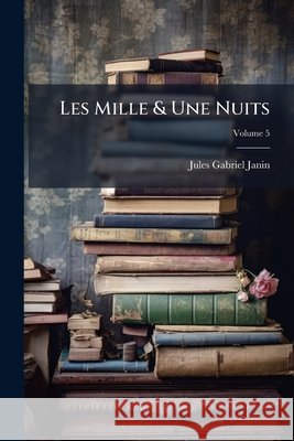 Les Mille & Une Nuits: Contes Arabes, Volume 5 Jules Gabriel Janin 9781145112667 