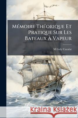 Mémoire Théorique Et Pratique Sur Les Bateaux À Vapeur Cazalat, M. Galy 9781145113015 