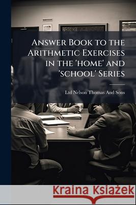 Answer Book to the Arithmetic Exercises in the 'home' and 'school' Series Nelson Thomas And So 9781145114036 