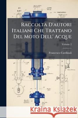 Raccolta d'Autori Italiani Che Trattano del Moto Dell' Acque, Volume 2 Francesco Cardinali 9781145116979 
