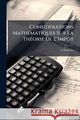 Considérations Mathématiques Sur La Théorie de l'Impôt Fauveau, G. 9781145117457 