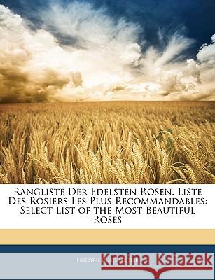 Rangliste Der Edelsten Rosen. Liste Des Rosiers Les Plus Recommandables: Select List of the Most Beautiful Roses Friedrich Schneider 9781145117686 