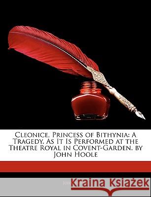 Cleonice, Princess of Bithynia: A Tragedy. as It Is Performed at the Theatre Royal in Covent-Garden. by John Hoole John Hoole 9781145120747 