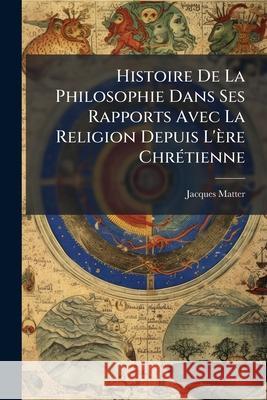 Histoire de La Philosophie Dans Ses Rapports Avec La Religion Depuis L'Re Chrtienne Jacques Matter 9781145127036