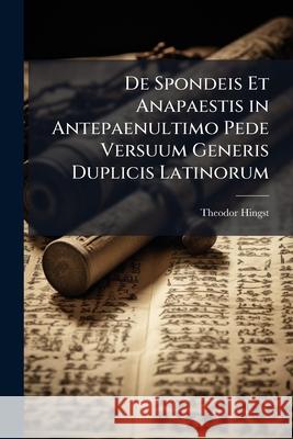 de Spondeis Et Anapaestis in Antepaenultimo Pede Versuum Generis Duplicis Latinorum Theodor Hingst 9781145127210 