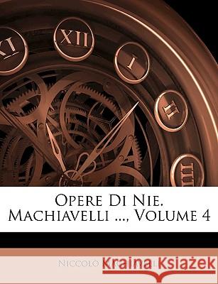 Opere Di Nie. Machiavelli ..., Volume 4 Niccolò Machiavelli 9781145129207 