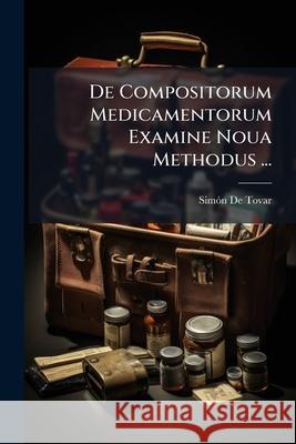 De Compositorum Medicamentorum Examine Noua Methodus ... de Tovar, Simon 9781145131590 