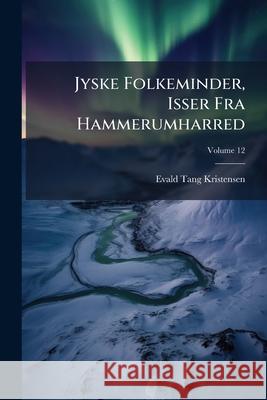 Jyske Folkeminder, Isser Fra Hammerumharred, Volume 12 Evald Ta Kristensen 9781145133020 