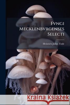 Fvngi Mecklenbvrgenses Selecti Heinrich Juliu Tode 9781145133112 
