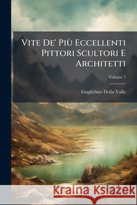 Vite De' Più Eccellenti Pittori Scultori E Architetti, Volume 7 Valle, Guglielmo Della 9781145141919 