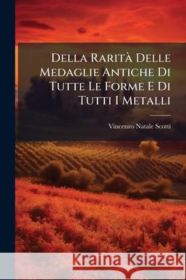 Della Rarità Delle Medaglie Antiche Di Tutte Le Forme E Di Tutti I Metalli Scotti, Vincenzo Natale 9781145144873 