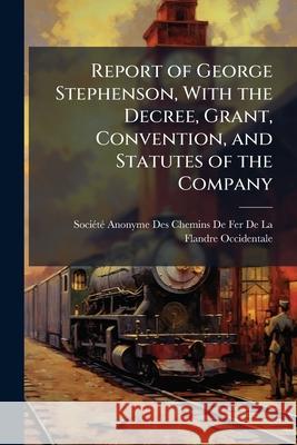 Report of George Stephenson, with the Decree, Grant, Convention, and Statutes of the Company: September, 1845 Société Anonyme Des 9781145145672