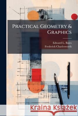Practical Geometry & Graphics: A Text-Book for Students in Technical and Trade Schools, Evening Classes, and for Engineers, Artisans, Draughtsmen, Ar Edward L. Bates 9781146438827 