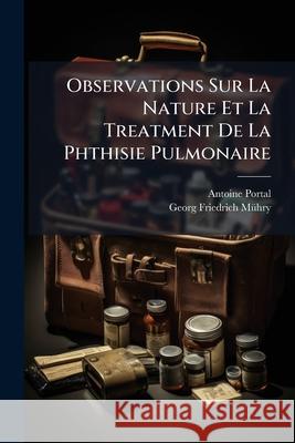 Observations Sur La Nature Et La Treatment De La Phthisie Pulmonaire Portal, Antoine 9781146439367 