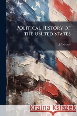 Political History of the United States J P. Gordy 9781146462341 