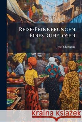Reise-Erinnerungen Eines Ruhelosen: Skizzen Aus Afrika Und Amerika Josef Chavanne 9781146467384 