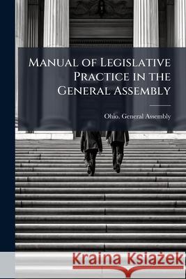 Manual of Legislative Practice in the General Assembly Ohio. General Assemb 9781146470315 