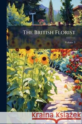 The British Florist: Or Lady's Journal of Horticulture, Volume 3 Anonymous 9781146472685 