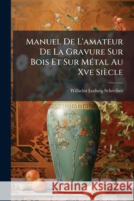 Manuel De L'amateur De La Gravure Sur Bois Et Sur Métal Au Xve Siècle: Un Catalogue Des Gravures Xylographiques Se Rapportant Aux Saints Et Saintes, S Schreiber, Wilhelm Ludwig 9781146472968 