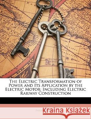 The Electric Transformation of Power and Its Application by the Electric Motor: Including Electric Railway Construction Philip Atkinson 9781146511438 