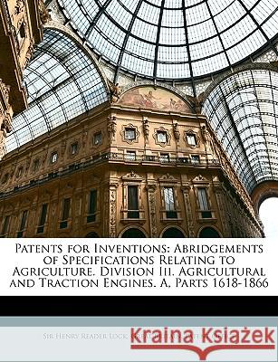Patents for Inventions: Abridgements of Specifications Relating to Agriculture. Division III. Agricultural and Traction Engines. A, Parts 1618 Great Britain. Paten 9781146519465