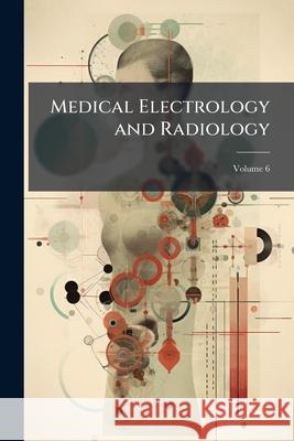 Medical Electrology and Radiology, Volume 6 Anonymous 9781146519496 