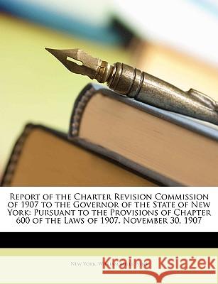 Report of the Charter Revision Commission of 1907 to the Governor of the State of New York: Pursuant to the Provisions of Chapter 600 of the Laws of 1 New York 9781148375892
