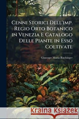 Cenni Storici Dell'imp. Regio Orto Botanico in Venezia E Catalogo Delle Piante in ESSO Coltivate Giuseppe Ruchinger 9781148429496 