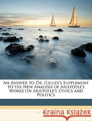 An Answer to Dr. Gillies's Supplement to His New Analysis of Aristotle's Works [in Aristotle's Ethics and Politics Thomas Taylor 9781148431697 