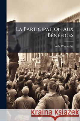 La Participation Aux Bénéfices: Contribution À l'Étude Des Modes de Rémunération Du Travail Waxweiler, Emile 9781148440026 