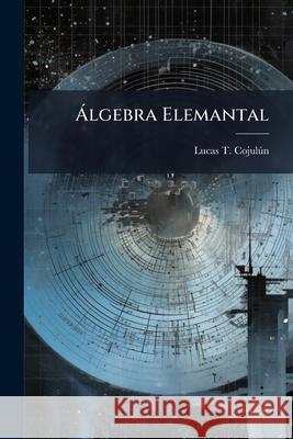 Álgebra Elemantal: Para Uso De Los Colegios De Enseñanza Secundaria De La América Central ... Cojulun, Lucas T. 9781148483283 