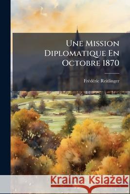 Une Mission Diplomatique En Octobre 1870: De Paris À Vienne Et À Londres Reitlinger, Frédéric 9781148494982 