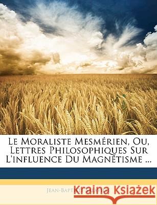 Le Moraliste Mesmérien, Ou, Lettres Philosophiques Sur l'Influence Du Magnétisme ... Salaville, Jean-Baptiste 9781148506135