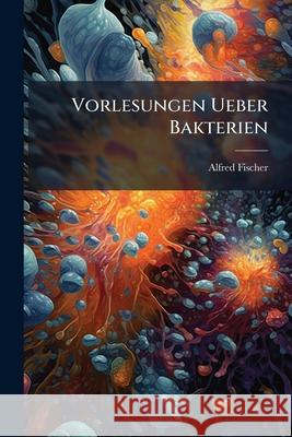 Vorlesungen Ueber Bakterien Alfred Fischer 9781148553863 