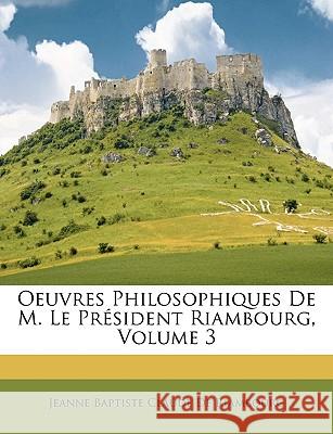 Oeuvres Philosophiques De M. Le Président Riambourg, Volume 3 De Riambourg, Jeanne Baptiste Claude 9781148556239 