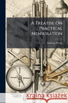 A Treatise on Practical Mensuration Anthony Nesbit 9781148564579 