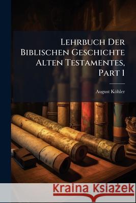 Lehrbuch Der Biblischen Geschichte Alten Testamentes, Part 1 August Köhler 9781148645452