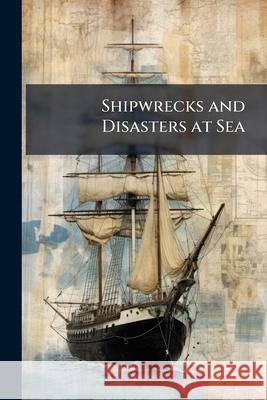 Shipwrecks and Disasters at Sea: (515 P.) Anonymous 9781148675954 